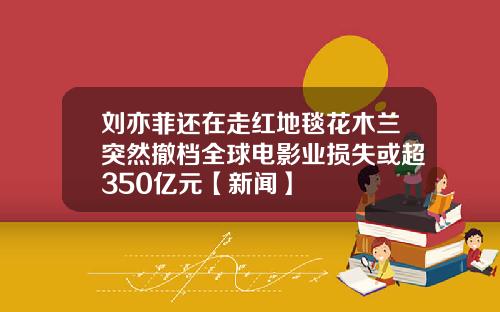 刘亦菲还在走红地毯花木兰突然撤档全球电影业损失或超350亿元【新闻】