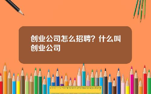 创业公司怎么招聘？什么叫创业公司
