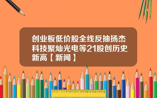 创业板低价股全线反抽扬杰科技聚灿光电等21股创历史新高【新闻】