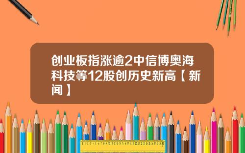创业板指涨逾2中信博奥海科技等12股创历史新高【新闻】