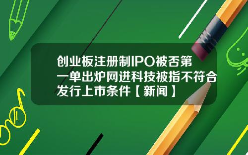 创业板注册制IPO被否第一单出炉网进科技被指不符合发行上市条件【新闻】