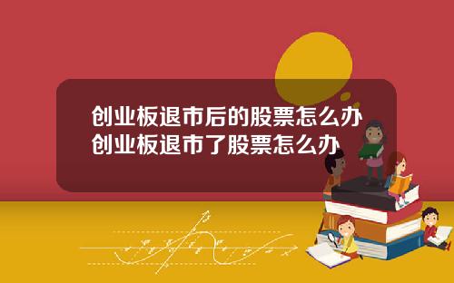 创业板退市后的股票怎么办创业板退市了股票怎么办