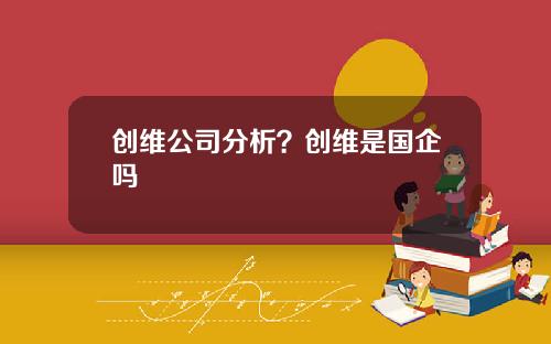 创维公司分析？创维是国企吗