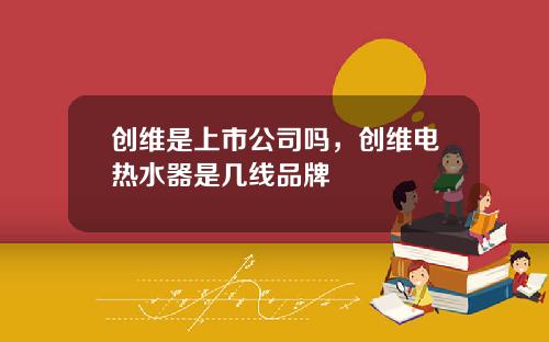 创维是上市公司吗，创维电热水器是几线品牌