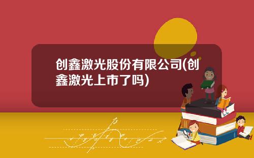 创鑫激光股份有限公司(创鑫激光上市了吗)