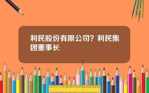 利民股份有限公司？利民集团董事长