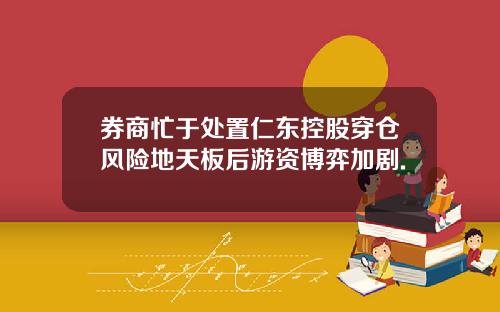 券商忙于处置仁东控股穿仓风险地天板后游资博弈加剧.