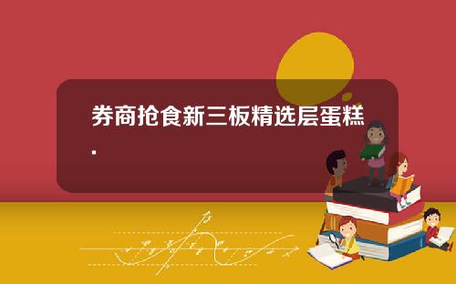 券商抢食新三板精选层蛋糕.