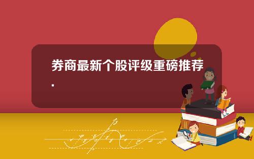 券商最新个股评级重磅推荐.