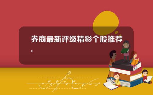 券商最新评级精彩个股推荐.