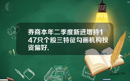 券商本年二季度新进增持147只个股三特征勾画机构投资偏好.