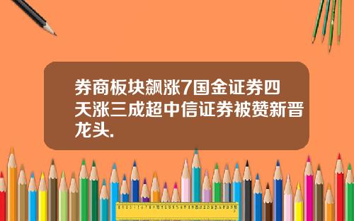 券商板块飙涨7国金证券四天涨三成超中信证券被赞新晋龙头.