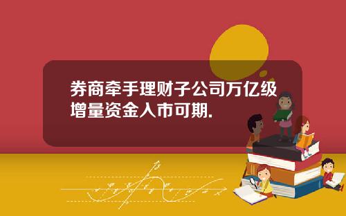 券商牵手理财子公司万亿级增量资金入市可期.