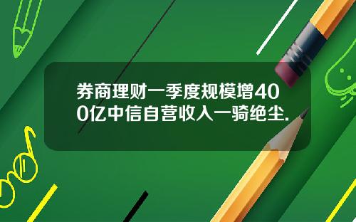 券商理财一季度规模增400亿中信自营收入一骑绝尘.