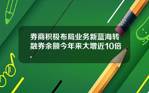 券商积极布局业务新蓝海转融券余额今年来大增近10倍.