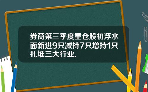 券商第三季度重仓股初浮水面新进9只减持7只增持1只扎堆三大行业.