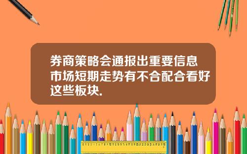 券商策略会通报出重要信息市场短期走势有不合配合看好这些板块.