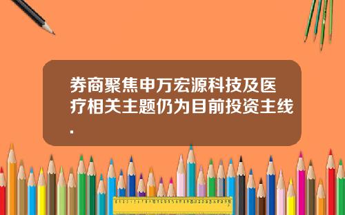 券商聚焦申万宏源科技及医疗相关主题仍为目前投资主线.