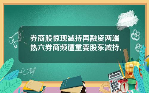 券商股惊现减持再融资两端热六券商频遭重要股东减持.
