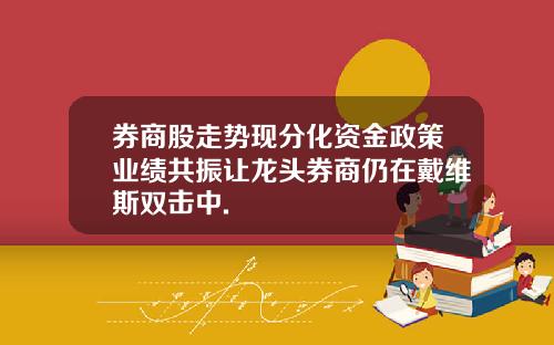 券商股走势现分化资金政策业绩共振让龙头券商仍在戴维斯双击中.