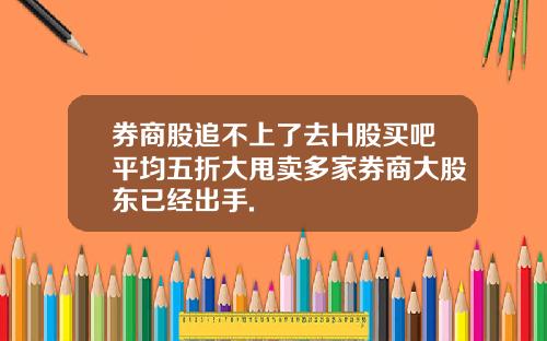券商股追不上了去H股买吧平均五折大甩卖多家券商大股东已经出手.