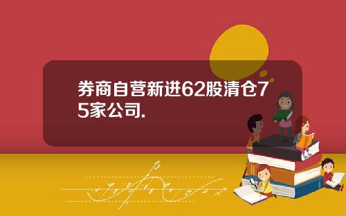 券商自营新进62股清仓75家公司.