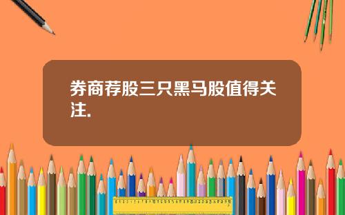 券商荐股三只黑马股值得关注.