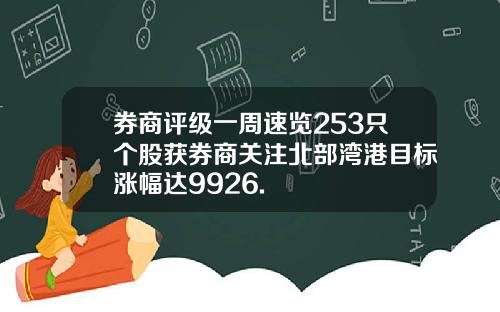 券商评级一周速览253只个股获券商关注北部湾港目标涨幅达9926.