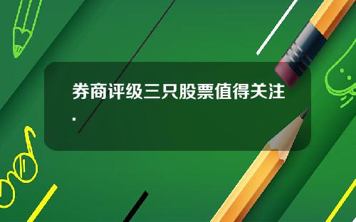 券商评级三只股票值得关注.