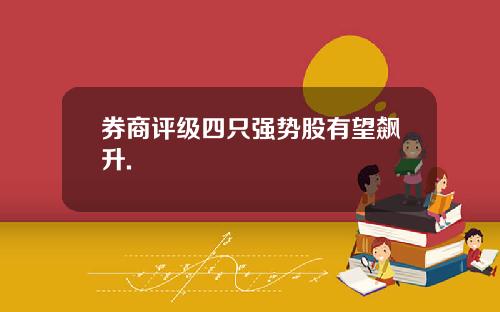 券商评级四只强势股有望飙升. 券商评级四只强势股有望飙升.