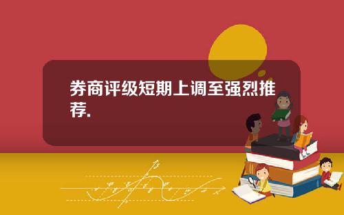 券商评级短期上调至强烈推荐.