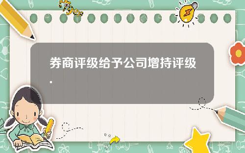 券商评级给予公司增持评级.