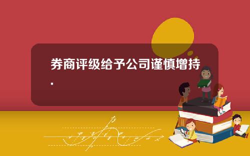 券商评级给予公司谨慎增持. 券商评级给予公司谨慎增持.