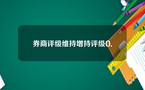 券商评级维持增持评级0. 券商评级维持增持评级0.