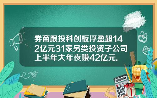券商跟投科创板浮盈超142亿元31家另类投资子公司上半年大年夜赚42亿元.
