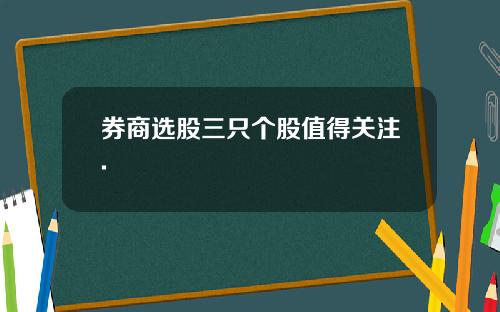 券商选股三只个股值得关注.