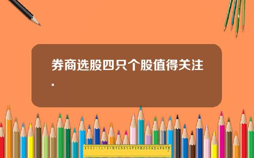 券商选股四只个股值得关注.