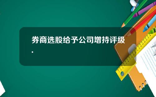 券商选股给予公司增持评级.
