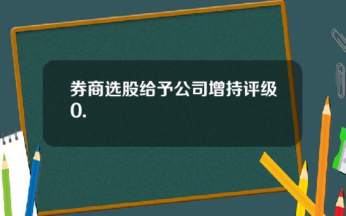 券商选股给予公司增持评级0.