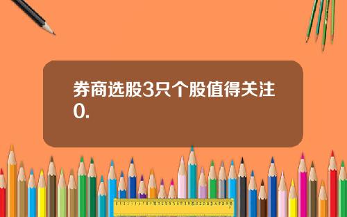 券商选股3只个股值得关注0.