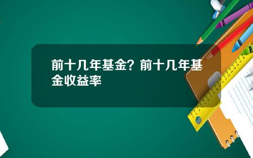前十几年基金？前十几年基金收益率
