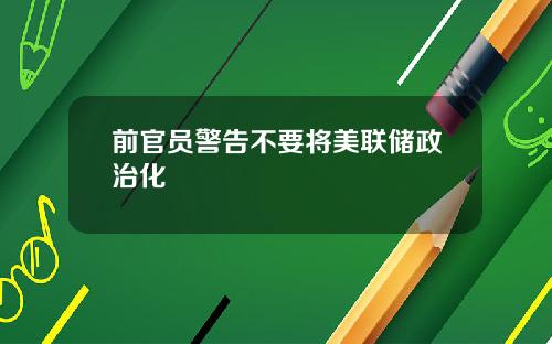 前官员警告不要将美联储政治化