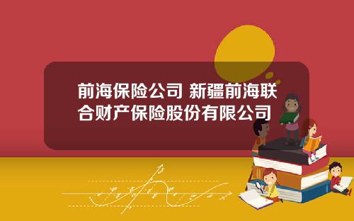 前海保险公司 新疆前海联合财产保险股份有限公司