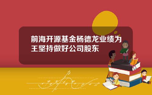 前海开源基金杨德龙业绩为王坚持做好公司股东
