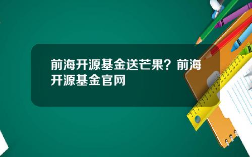 前海开源基金送芒果？前海开源基金官网