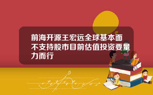 前海开源王宏远全球基本面不支持股市目前估值投资要量力而行