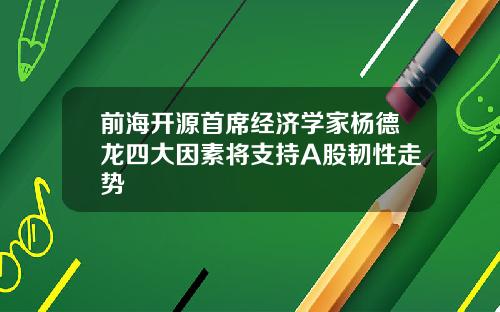 前海开源首席经济学家杨德龙四大因素将支持A股韧性走势