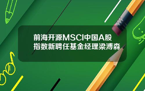 前海开源MSCI中国A股指数新聘任基金经理梁溥森