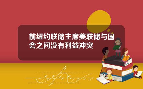 前纽约联储主席美联储与国会之间没有利益冲突