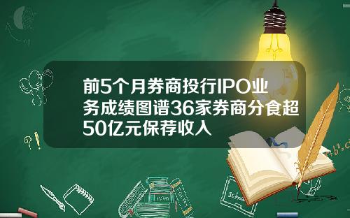 前5个月券商投行IPO业务成绩图谱36家券商分食超50亿元保荐收入